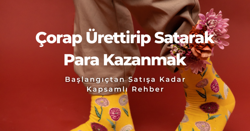 Çorap Ürettirip Satarak Para Kazanmak: Başlangıçtan Satışa Kadar Kapsamlı Rehber